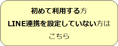 初めて利用する方、LINE連携設定していない方はこちら