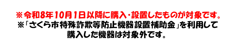 令和8年10月1日以降に購入・設置したものが対象です。「さくら市特殊詐欺等防止機器設置補助金」を利用して購入した機器は対象外です。